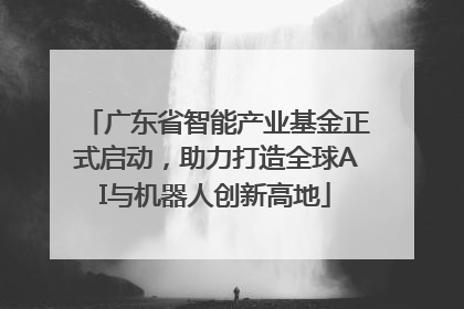 广东省智能产业基金正式启动，助力打造全球AI与机器人创新高地