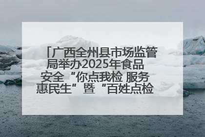 广西全州县市场监管局举办2025年食品安全“你点我检 服务惠民生”暨“百姓点检日”活动启动仪式