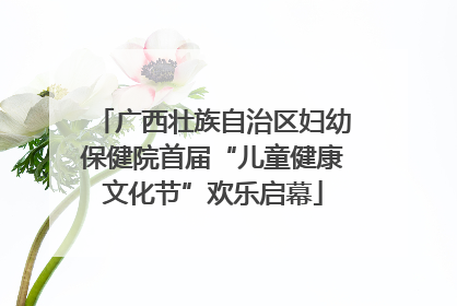 广西壮族自治区妇幼保健院首届“儿童健康文化节”欢乐启幕