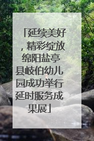 延续美好，精彩绽放 绵阳盐亭县岐伯幼儿园成功举行延时服务成果展