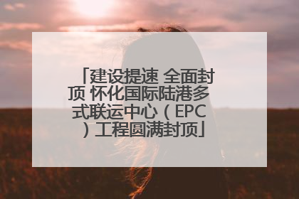 建设提速 全面封顶 怀化国际陆港多式联运中心（EPC）工程圆满封顶