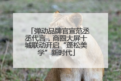 弹动品牌官宣范丞丞代言，商圈大屏十城联动开启“蓬松美学”新时代