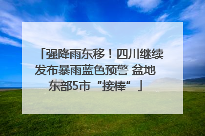 强降雨东移！四川继续发布暴雨蓝色预警 盆地东部5市“接棒”