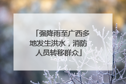 强降雨至广西多地发生洪水，消防人员转移群众