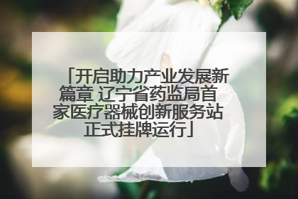 开启助力产业发展新篇章 辽宁省药监局首家医疗器械创新服务站正式挂牌运行