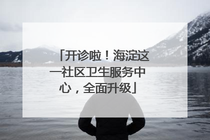 开诊啦！海淀这一社区卫生服务中心，全面升级