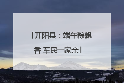 开阳县：端午粽飘香 军民一家亲
