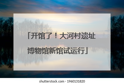 开馆了！大河村遗址博物馆新馆试运行