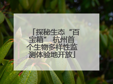探秘生态“百宝箱” 杭州首个生物多样性监测体验地开放
