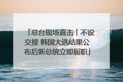 总台现场直击丨不设交接 韩国大选结果公布后新总统立即履职