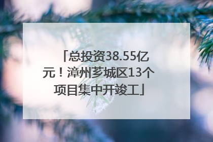 总投资38.55亿元！漳州芗城区13个项目集中开竣工