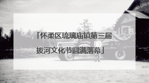 怀柔区琉璃庙镇第三届拔河文化节圆满落幕