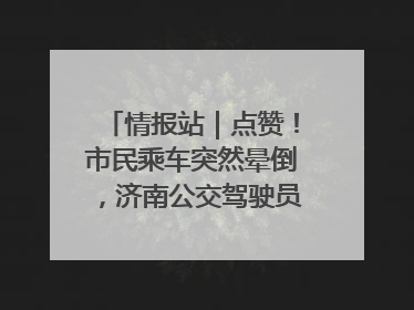 情报站｜点赞！市民乘车突然晕倒，济南公交驾驶员和乘客热心相助