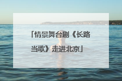 情景舞台剧《长路当歌》走进北京