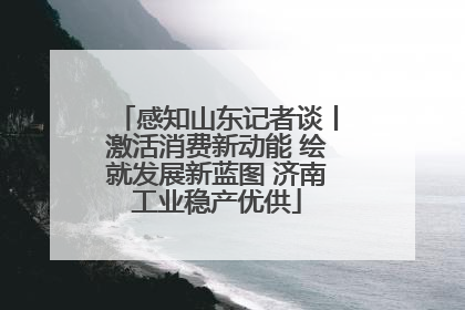 感知山东记者谈丨激活消费新动能 绘就发展新蓝图 济南工业稳产优供