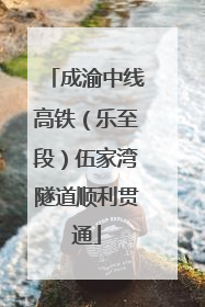 成渝中线高铁（乐至段）伍家湾隧道顺利贯通