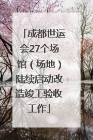 成都世运会27个场馆（场地）陆续启动改造竣工验收工作