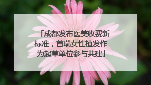 成都发布医美收费新标准，首瑞女性植发作为起草单位参与共建