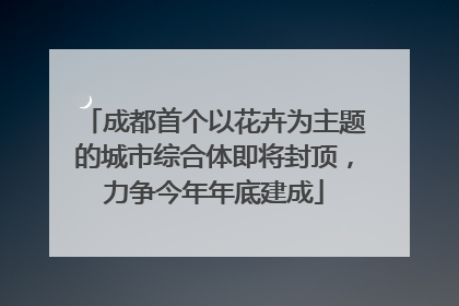 成都首个以花卉为主题的城市综合体即将封顶，力争今年年底建成