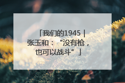 我们的1945｜张玉和：“没有枪，也可以战斗”