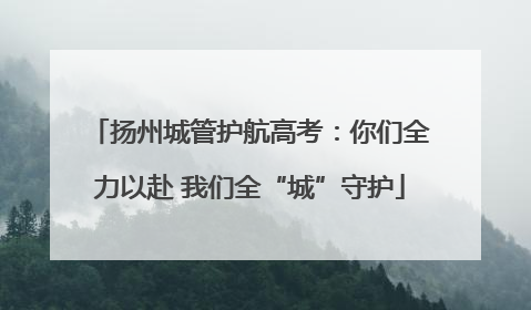 扬州城管护航高考：你们全力以赴 我们全“城”守护