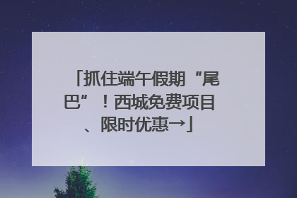 抓住端午假期“尾巴”！西城免费项目、限时优惠→