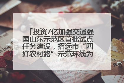 投资7亿加强交通强国山东示范区首批试点任务建设，招远市“四好农村路”示范环线为乡村振兴“开路”