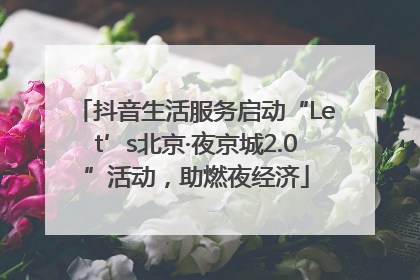 抖音生活服务启动“Let’s北京·夜京城2.0”活动，助燃夜经济
