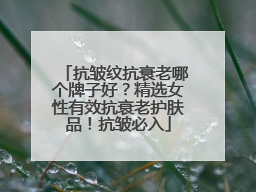 抗皱纹抗衰老哪个牌子好？精选女性有效抗衰老护肤品！抗皱必入