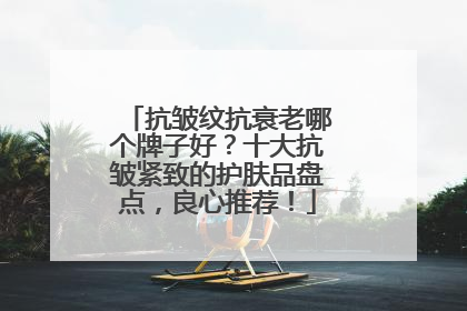 抗皱纹抗衰老哪个牌子好？十大抗皱紧致的护肤品盘点，良心推荐！