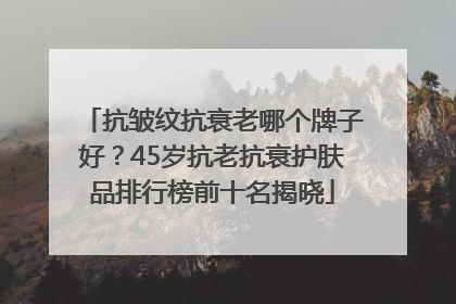 抗皱纹抗衰老哪个牌子好?45岁抗老抗衰护肤品排行榜前十名揭晓
