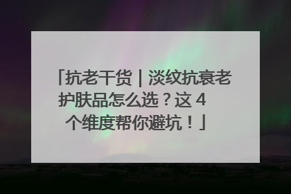 抗老干货｜淡纹抗衰老护肤品怎么选？这 4 个维度帮你避坑！