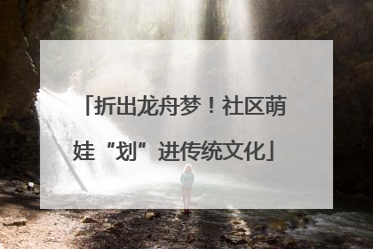 折出龙舟梦！社区萌娃“划”进传统文化