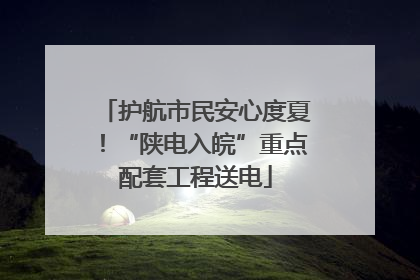 护航市民安心度夏！“陕电入皖”重点配套工程送电