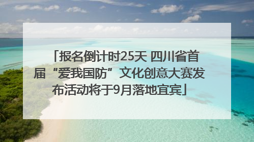 报名倒计时25天 四川省首届“爱我国防”文化创意大赛发布活动将于9月落地宜宾