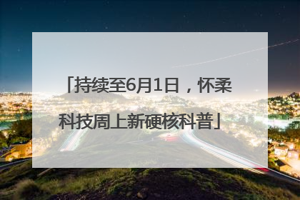 持续至6月1日，怀柔科技周上新硬核科普