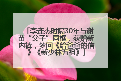 李连杰时隔30年与谢苗“父子”同框，获赠新内裤，梦回《给爸爸的信》《新少林五祖》