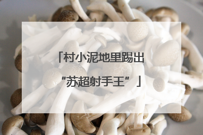 村小泥地里踢出“苏超射手王”
