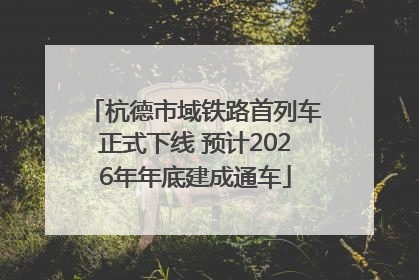 杭德市域铁路首列车正式下线 预计2026年年底建成通车
