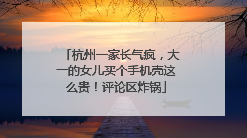 杭州一家长气疯，大一的女儿买个手机壳这么贵！评论区炸锅