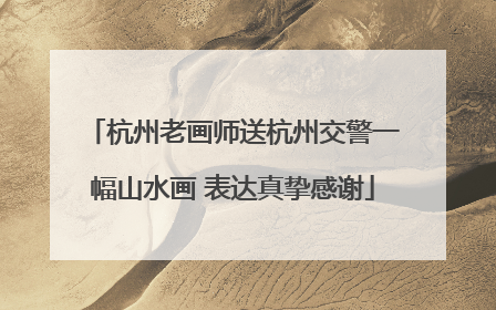 杭州老画师送杭州交警一幅山水画 表达真挚感谢
