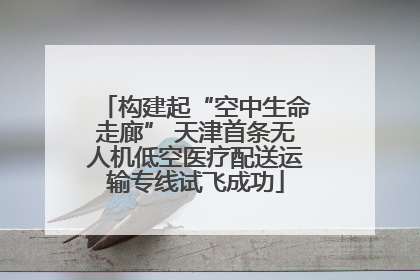 构建起“空中生命走廊” 天津首条无人机低空医疗配送运输专线试飞成功