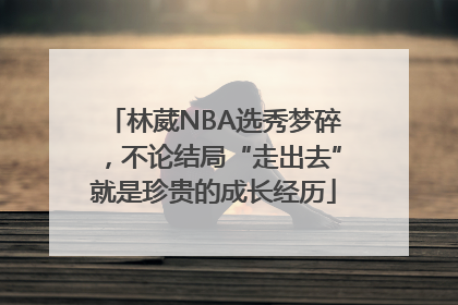 林葳NBA选秀梦碎，不论结局“走出去”就是珍贵的成长经历