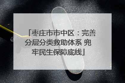 枣庄市市中区：完善分层分类救助体系 兜牢民生保障底线