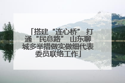 搭建“连心桥” 打通“民意路” 山东聊城多举措做实做细代表委员联络工作