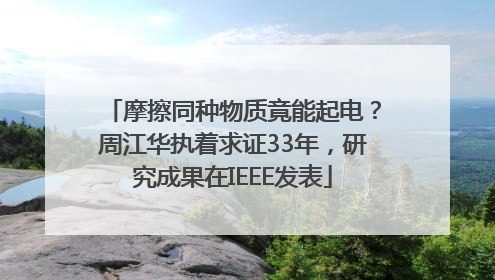 摩擦同种物质竟能起电?周江华执着求证33年,研究成果在IEEE发表