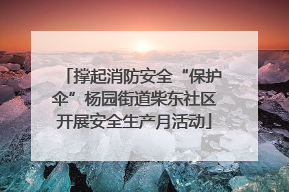 撑起消防安全“保护伞”杨园街道柴东社区开展安全生产月活动