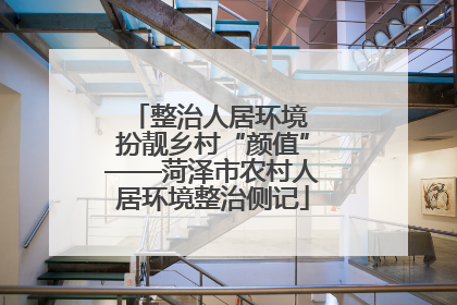 整治人居环境 扮靓乡村“颜值”——菏泽市农村人居环境整治侧记