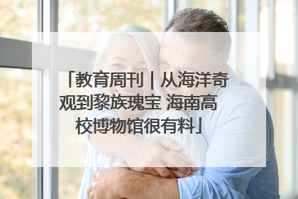 教育周刊｜从海洋奇观到黎族瑰宝 海南高校博物馆很有料