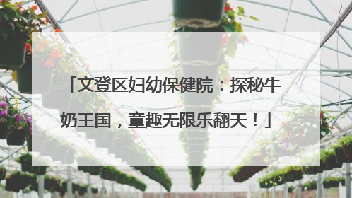 文登区妇幼保健院：探秘牛奶王国，童趣无限乐翻天！